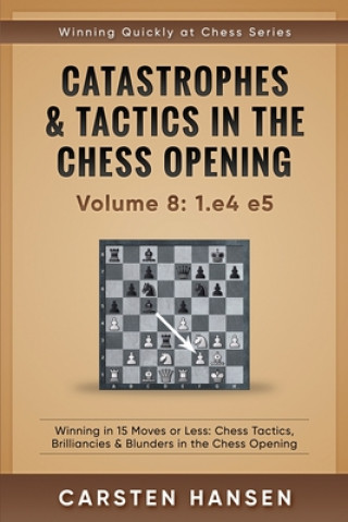 Catastrophes & Tactics in the Chess Opening - Volume 8: 1.e4 e5: Winning in 15 Moves or Less: Chess Tactics, Brilliancies & Blunders in the Chess Open
