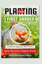 Planting Your First Garden: A Guide For Beginners Who Want To Raise Healthy Organic Foods