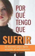 ?Por qué TENGO que SUFRIR?: El secreto para darle sentido al Dolor