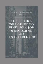 The Felon's 2019 Guide to Finding a Job & Becoming an Entrepreneur: Don't let your past dictate your future. You can still achieve your financial goal