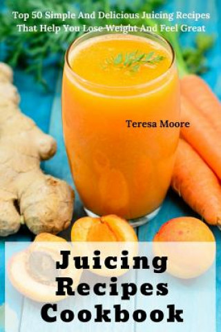 Juicing Recipes Cookbook: Juicing Recipes Cookbook: Top 50 Simple and Delicious Juicing Recipes That Help You Lose Weight and Feel Great