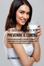 42 Succhi Potenti Per Prevenire Il Cancro: Recupera Naturalmente E Previeni Il Cancro, Aumentando Specifiche Vitamine E Minerali Di Cui Il Tuo Corpo H