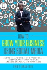 How to Grow Your Business Using Social Media Create an Awesome Online Presence on Facebook, Instagram, Youtube, Linkedin, Snapchat, and Many More