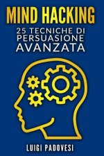 Mind Hacking: 25 Tecniche Di Persuasione Avanzata Per Vendita, Copywriting Persuasivo, Sales Letter, Online Funnel E Local Marketing