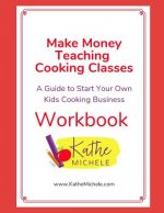 Make Money Teaching Cooking Classes: Workbook: A Guide to Start Your Own Kids Cooking Business Workbook