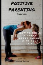Positive Parenting: Parenthood: How to Build a Great Relationship with Your Child