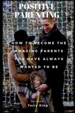 Positive Parenting: Parenthood: How to Become the Amazing Parents You Have Always Wanted to Be
