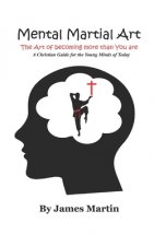 Mental Martial Art: The Art of becoming more than You are. A Christian Guide for the Young Minds of Today