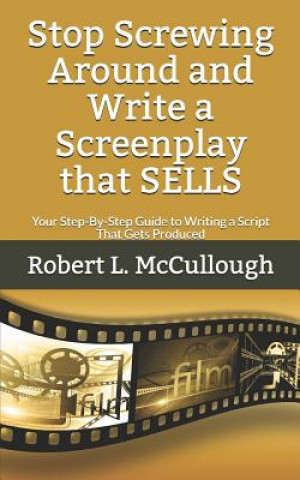 Stop Screwing Around and Write a Screenplay that SELLS: Your Step-By-Step Guide to Writing a Script That Gets Produced