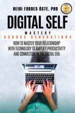 Digital Self Mastery Across Generations: How to Master Your Relationship with Technology to Amplify Productivity and Connection in the Digital Era