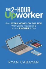 Two-Hour Upworker: Earn Extra Money on the Side with Online Freelancing in Just 2 Hours a Day
