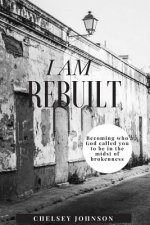 I am Rebuilt: Becoming who God called you to be in the midst of brokenness