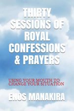 Thirty Sessions of Royal Confessions & Prayers: Using Your Mouth to Change Your Situation