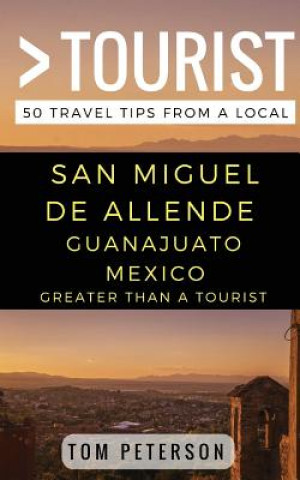 Greater Than a tourist San Miguel de Allende Guanajuato Mexico: 50 Travel Tips from a Local
