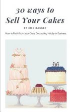30 Ways to Sell Your Cakes: How to Profit from Your Cake Decorating Hobby or Business