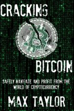 Cracking Bitcoin: Safely Navigate and Profit From the World of Cryptocurrency in 2018 Using Trading, Mining, Investing, and More