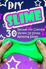 DIY Slime: 30 Recipes For Colorful Variety Of Stress Relieving Slimes: (Fluffy Slimes, Glowing Slimes, No Borax Slimes, No Glue S