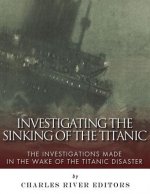Investigating the Sinking of the Titanic: The Investigations Made in the Wake of the Titanic Disaster