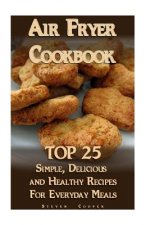 Air Fryer Cookbook: TOP 25 Simple, Delicious And Healthy Recipes For Everyday Meals: (Meal Prep, Air Frying Recipes, Healthy Recipes)
