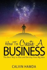 How to Create a Business: The Best Way to Plan and Develop Your Big Idea