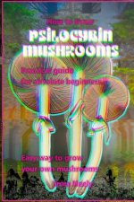 How to Grow Psilocybin Mushrooms: Practical Guide for Absolute Beginners. Easy Way to Grow Your Own Mushrooms.