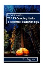 Survival Guide: TOP 25 Camping Hacks + Essential Bushcraft Tips For Beginners: (Outdoor Survival Guide, Camping For Beginners, Bushcra