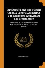 Our Soldiers and the Victoria Cross. a General Account of the Regiments and Men of the British Army