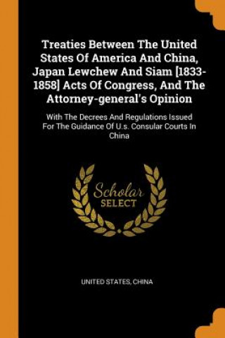 Treaties Between the United States of America and China, Japan Lewchew and Siam [1833-1858] Acts of Congress, and the Attorney-General's Opinion