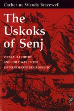 Uskoks of Senj: Piracy, Banditry, and Holy War in the Sixteenth-Century Adriatic