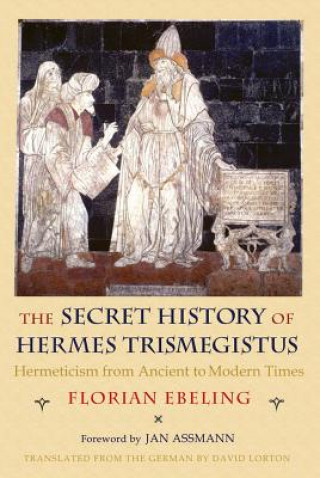 Secret History of Hermes Trismegistus: Hermeticism from Ancient to Modern Times