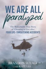 We Are All Paralyzed: The Remarkable True Story of Choosing to Live After 4 Life-Threatening Accidents