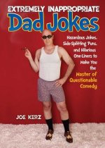 Extremely Inappropriate Dad Jokes: More Than 300 Hazardous Jokes, Side-Splitting Puns, & Hilarious One-Liners to Make You the Master of Questionable C