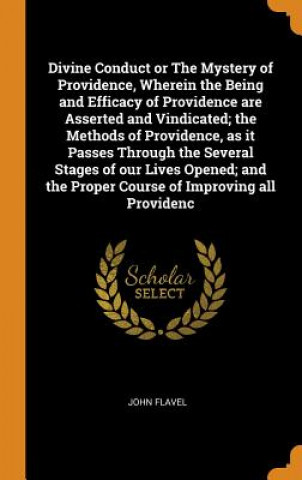 Divine Conduct or the Mystery of Providence, Wherein the Being and Efficacy of Providence Are Asserted and Vindicated; The Methods of Providence, as I