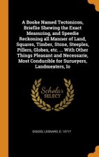 Booke Named Tectonicon, Brieflie Shewing the Exact Measuring, and Speedie Reckoning All Manner of Land, Squares, Timber, Stone, Steeples, Pillers, Glo