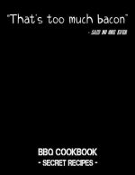 That's Too Much Bacon - Said No One Ever: BBQ Cookbook - Secret Recipes for Men