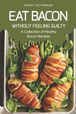 Eat Bacon Without Feeling Guilty: A Collection of Healthy Bacon Recipes