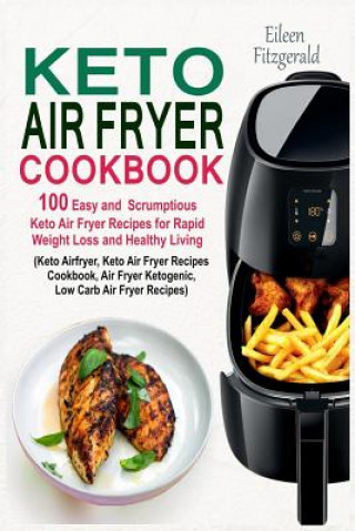 Keto Air Fryer Cookbook: 100 Easy and Scrumptious Keto Air Fryer Recipes for Rapid Weight Loss and Healthy Living (Keto Airfryer, Keto Air Frye (