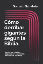 Cómo derribar gigantes según la Biblia.: Basado en los cinco gigantes que cayeron bajo el poder del rey David