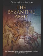 The Byzantine Army: The History and Legacy of the Byzantine Empire's Military During the Middle Ages