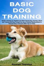 Basic Dog Training: Guide to Raising an Obedient and Well-Trained Dog, Forming a Bond and Training That Dog Through the Use of Positive Re