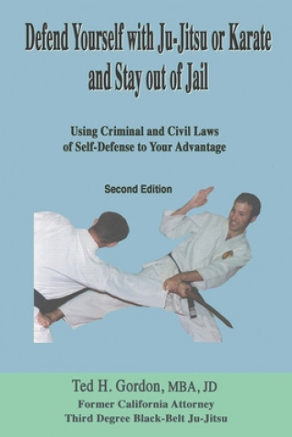 Defend Yourself with Ju-Jitsu or Karate and Stay Out of Jail: Using Criminal and Civil Laws of Self Defense to Your Advantage