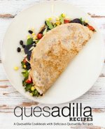 Quesadilla Recipes: A Quesadilla Cookbook with Delicious Quesadilla Recipes (2nd Edition)
