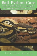 Ball Python Care: The Complete Guide to Caring for and Keeping Ball Pythons as Pets