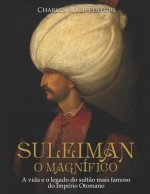Suleiman, O Magnífico: A Vida E O Legado Do Sult?o Mais Famoso Do Império Otomano