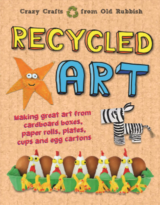 Recycled Art: Making Great Art from Cardboard Boxes, Paper Rolls, Plates, Cups and Egg Cartons