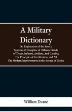 Military Dictionary, Or, Explanation of the Several Systems of Discipline of Different Kinds of Troop, Infantry, Artillery, And Cavalry; The Principle
