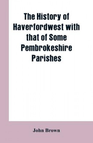 History of Haverfordwest With That of Some Pembrokeshire Parishes