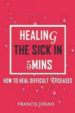 Healing The Sick In 5 Minutes: How To Heal Difficult Diseases
