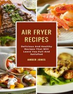 Air Fryer Recipes: Delicious And Healthy Recipes That Will Leave You Full And Satisfied