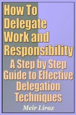 How to Delegate Work and Responsibility - A Step by Step Guide to Effective Delegation Techniques